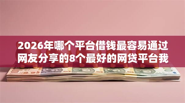2026年哪个平台借钱最容易通过网友分享的8个最好的网贷平台我觉得不错! 2026年哪个平台借钱最容易通过网友分享的8个最好的网贷平台我觉得不错!
