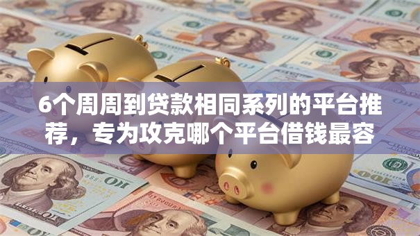6个周周到贷款相同系列的平台推荐，专为攻克哪个平台借钱最容易通过难题