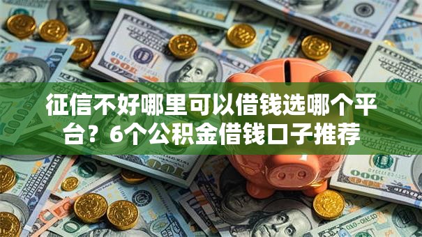 征信不好哪里可以借钱选哪个平台？6个公积金借钱口子推荐