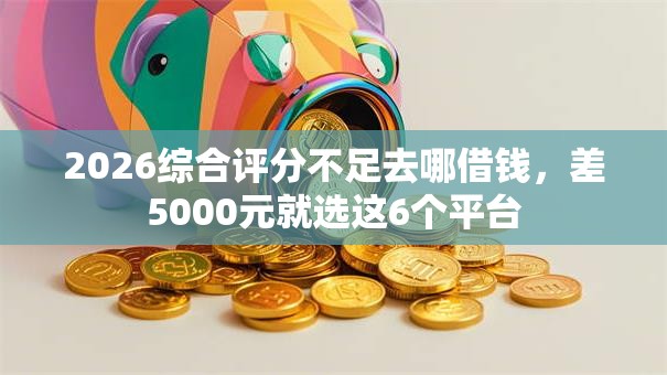 2026综合评分不足去哪借钱，差5000元就选这6个平台