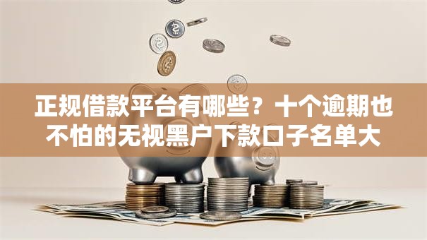 正规借款平台有哪些？十个逾期也不怕的无视黑户下款口子名单大全