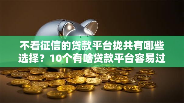 不看征信的贷款平台拢共有哪些选择?10个有啥贷款平台容易过的详解 不看征信的贷款平台拢共有哪些选择?10个有啥贷款平台容易过的详解