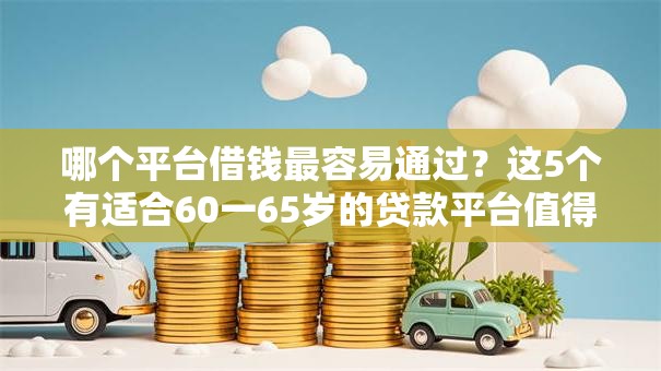 哪个平台借钱最容易通过?这5个有适合60一65岁的贷款平台值得一试 哪个平台借钱最容易通过?这5个有适合60一65岁的贷款平台值得一试
