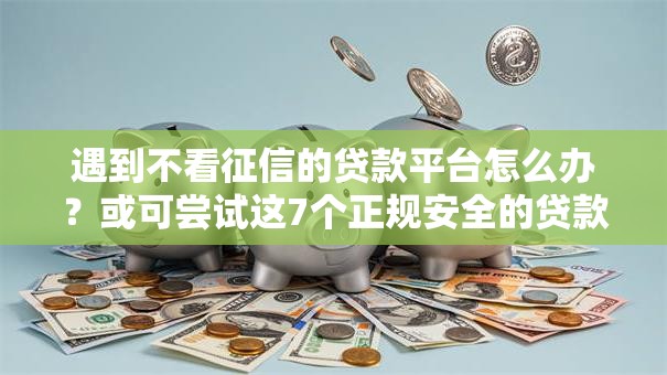 遇到不看征信的贷款平台怎么办?或可尝试这7个正规安全的贷款平台 遇到不看征信的贷款平台怎么办?或可尝试这7个正规安全的贷款平台