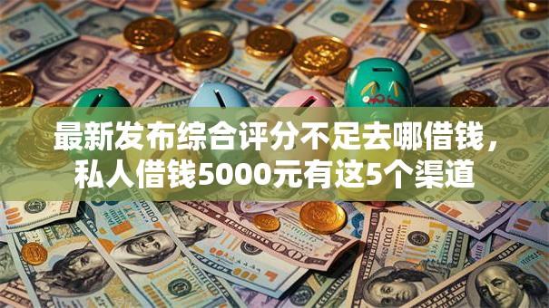最新发布综合评分不足去哪借钱，私人借钱5000元有这5个渠道