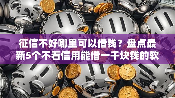 征信不好哪里可以借钱?盘点最新5个不看信用能借一千块钱的软件 征信不好哪里可以借钱?盘点最新5个不看信用能借一千块钱的软件