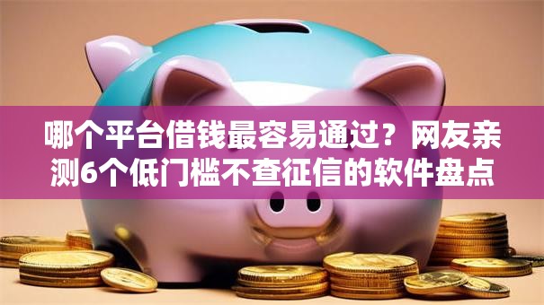 哪个平台借钱最容易通过？网友亲测6个低门槛不查征信的软件盘点