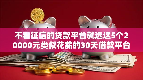 不看征信的贷款平台就选这5个20000元类似花薪的30天借款平台 不看征信的贷款平台就选这5个20000元类似花薪的30天借款平台