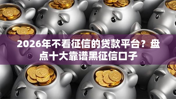 2026年不看征信的贷款平台？盘点十大靠谱黑征信口子