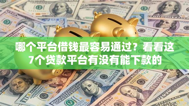 哪个平台借钱最容易通过？看看这7个贷款平台有没有能下款的