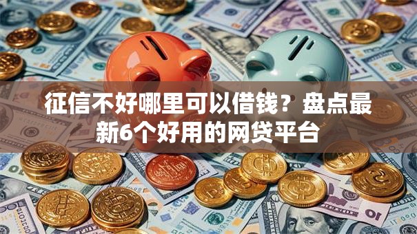 征信不好哪里可以借钱？盘点最新6个好用的网贷平台
