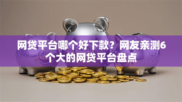 网贷平台哪个好下款？网友亲测6个大的网贷平台盘点