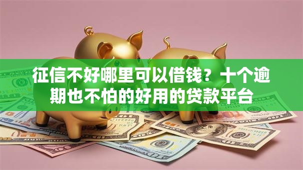 征信不好哪里可以借钱?十个逾期也不怕的好用的贷款平台 征信不好哪里可以借钱?十个逾期也不怕的好用的贷款平台