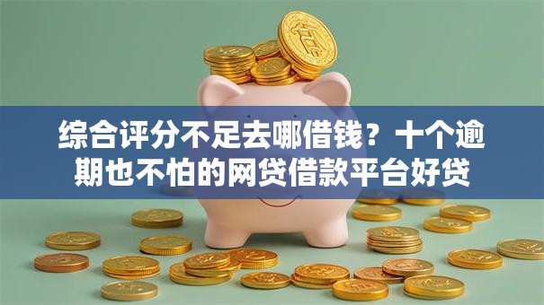 综合评分不足去哪借钱？十个逾期也不怕的网贷借款平台好贷