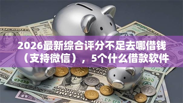 2026最新综合评分不足去哪借钱(支持微信),5个什么借款软件绝对能借到钱无私分享 2026最新综合评分不足去哪借钱(支持微信),5个什么借款软件绝对能借到钱无私分享