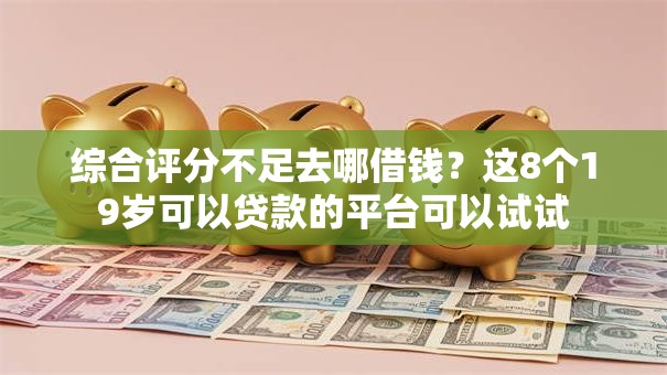 综合评分不足去哪借钱？这8个19岁可以贷款的平台可以试试