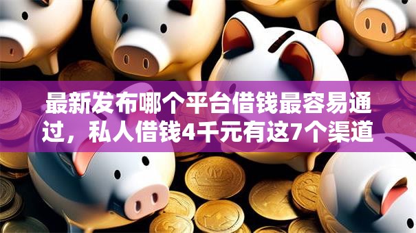 最新发布哪个平台借钱最容易通过,私人借钱4千元有这7个渠道 最新发布哪个平台借钱最容易通过,私人借钱4千元有这7个渠道