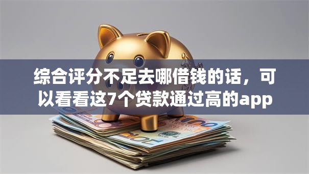综合评分不足去哪借钱的话,可以看看这7个贷款通过高的app 综合评分不足去哪借钱的话,可以看看这7个贷款通过高的app