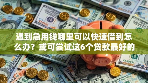 遇到急用钱哪里可以快速借到怎么办？或可尝试这6个贷款最好的平台