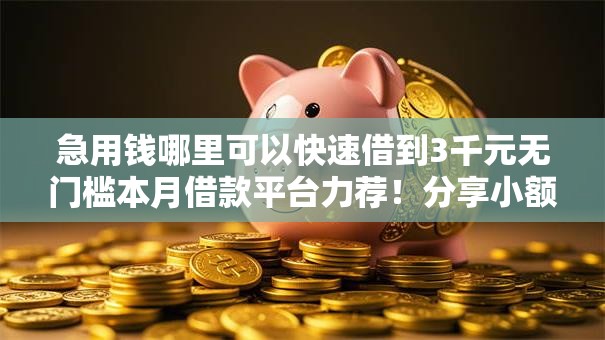 急用钱哪里可以快速借到3千元无门槛本月借款平台力荐!分享小额网贷口子3千元无门槛借款 急用钱哪里可以快速借到3千元无门槛本月借款平台力荐!分享小额网贷口子3千元无门槛借款