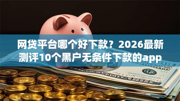 网贷平台哪个好下款?2026最新测评10个黑户无条件下款的app 网贷平台哪个好下款?2026最新测评10个黑户无条件下款的app