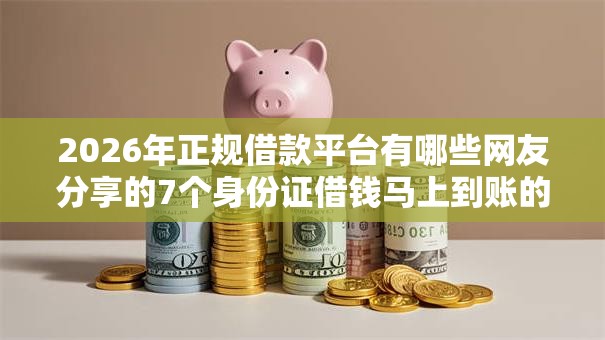 2026年正规借款平台有哪些网友分享的7个身份证借钱马上到账的平台我觉得不错！