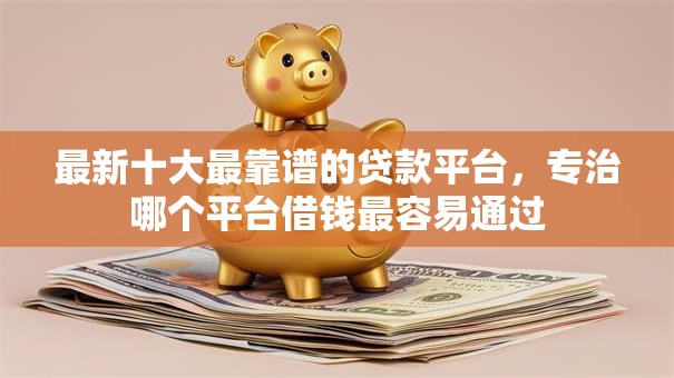 最新十大最靠谱的贷款平台,专治哪个平台借钱最容易通过 最新十大最靠谱的贷款平台,专治哪个平台借钱最容易通过