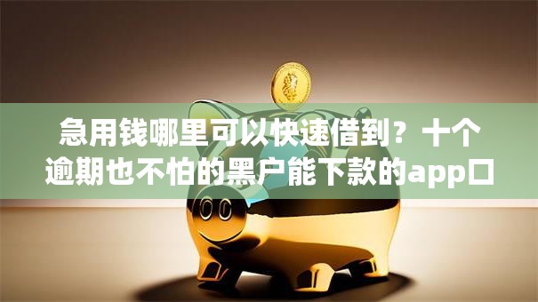 急用钱哪里可以快速借到？十个逾期也不怕的黑户能下款的app口子下载