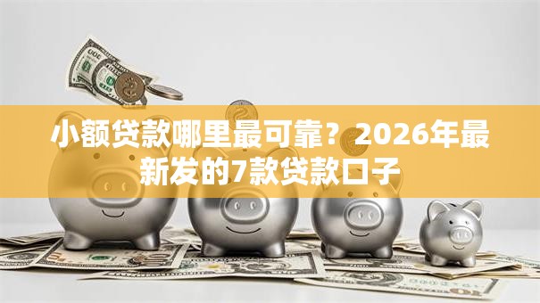 小额贷款哪里最可靠？2026年最新发的7款贷款口子