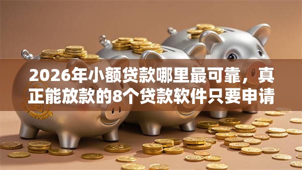 2026年小额贷款哪里最可靠,真正能放款的8个贷款软件只要申请就通过推荐 2026年小额贷款哪里最可靠,真正能放款的8个贷款软件只要申请就通过推荐