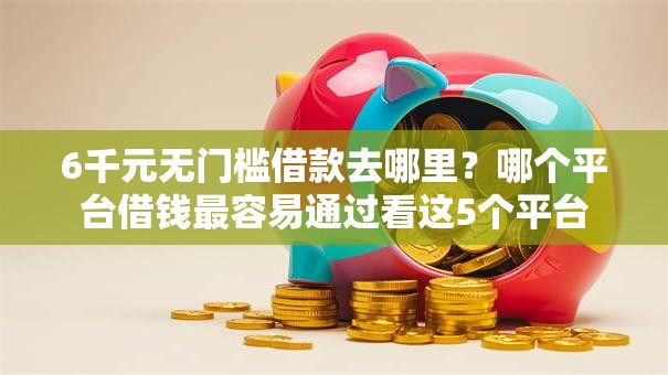 6千元无门槛借款去哪里?哪个平台借钱最容易通过看这5个平台 6千元无门槛借款去哪里?哪个平台借钱最容易通过看这5个平台