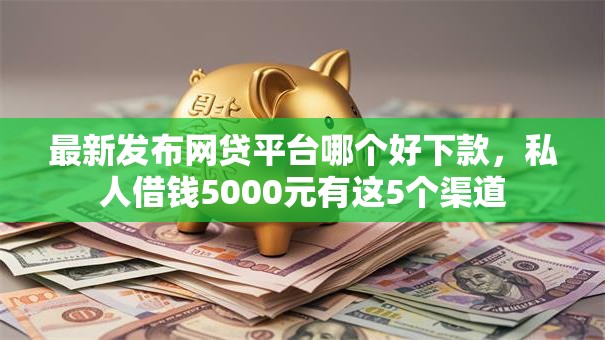 最新发布网贷平台哪个好下款,私人借钱5000元有这5个渠道 最新发布网贷平台哪个好下款,私人借钱5000元有这5个渠道