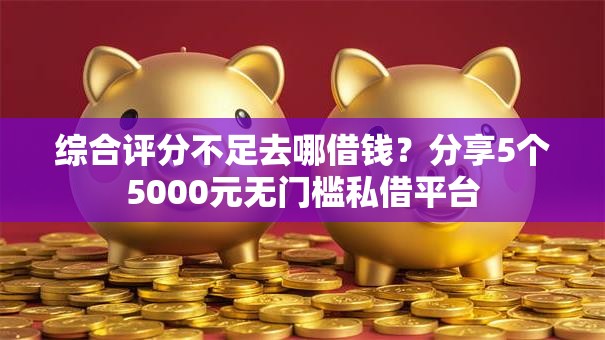 综合评分不足去哪借钱？分享5个5000元无门槛私借平台