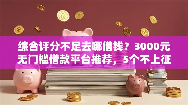 综合评分不足去哪借钱？3000元无门槛借款平台推荐，5个不上征信贷款平台查询盘点