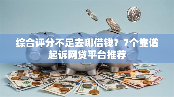 综合评分不足去哪借钱？7个靠谱起诉网贷平台推荐