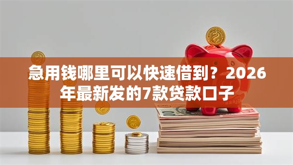 急用钱哪里可以快速借到？2026年最新发的7款贷款口子
