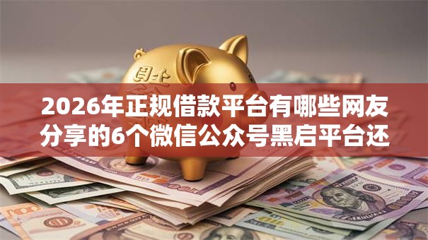 2026年正规借款平台有哪些网友分享的6个微信公众号黑启平台还可以贷款我觉得不错! 2026年正规借款平台有哪些网友分享的6个微信公众号黑启平台还可以贷款我觉得不错!