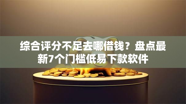 综合评分不足去哪借钱？盘点最新7个门槛低易下款软件