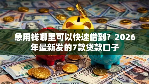 急用钱哪里可以快速借到？2026年最新发的7款贷款口子