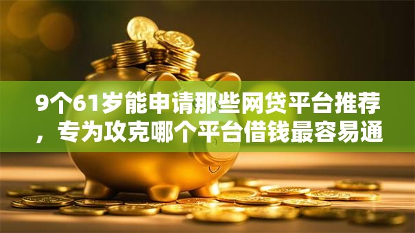 9个61岁能申请那些网贷平台推荐，专为攻克哪个平台借钱最容易通过难题