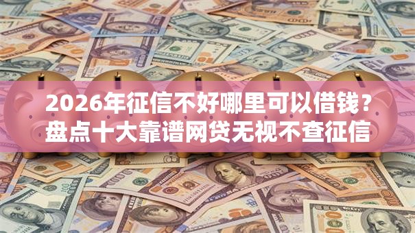 2026年征信不好哪里可以借钱？盘点十大靠谱网贷无视不查征信软件