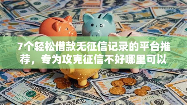 7个轻松借款无征信记录的平台推荐,专为攻克征信不好哪里可以借钱难题 7个轻松借款无征信记录的平台推荐,专为攻克征信不好哪里可以借钱难题