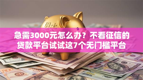 急需3000元怎么办？不看征信的贷款平台试试这7个无门槛平台