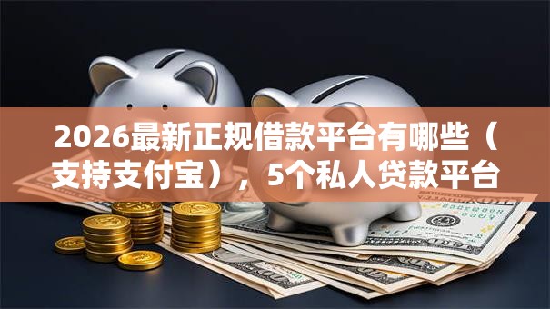 2026最新正规借款平台有哪些（支持支付宝），5个私人贷款平台无私分享