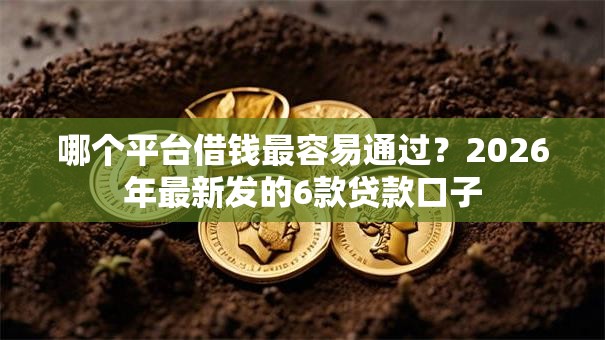 哪个平台借钱最容易通过?2026年最新发的6款贷款口子 哪个平台借钱最容易通过?2026年最新发的6款贷款口子