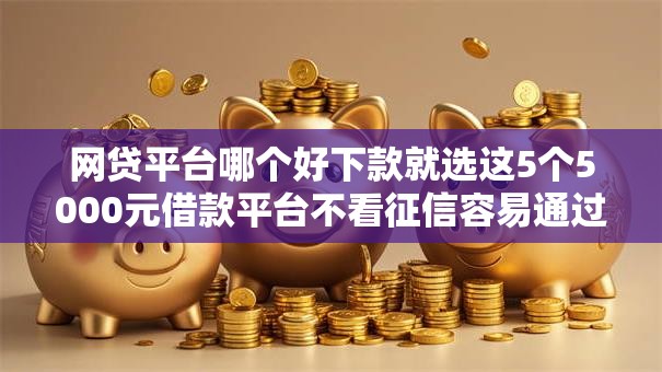 网贷平台哪个好下款就选这5个5000元借款平台不看征信容易通过