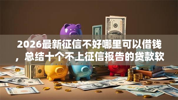 2026最新征信不好哪里可以借钱,总结十个不上征信报告的贷款软件! 2026最新征信不好哪里可以借钱,总结十个不上征信报告的贷款软件!