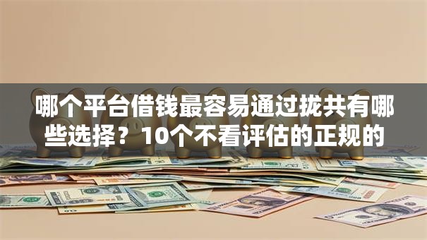 哪个平台借钱最容易通过拢共有哪些选择?10个不看评估的正规的借贷平台详解 哪个平台借钱最容易通过拢共有哪些选择?10个不看评估的正规的借贷平台详解