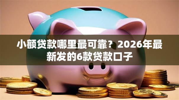 小额贷款哪里最可靠?2026年最新发的6款贷款口子 小额贷款哪里最可靠?2026年最新发的6款贷款口子