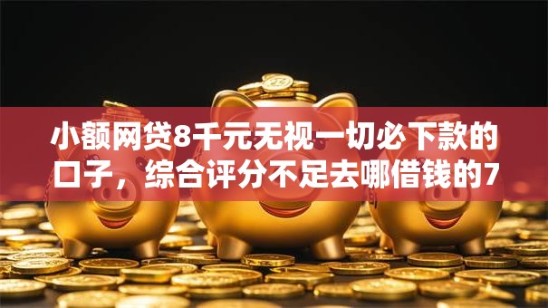 小额网贷8千元无视一切必下款的口子,综合评分不足去哪借钱的7个平台介绍 小额网贷8千元无视一切必下款的口子,综合评分不足去哪借钱的7个平台介绍